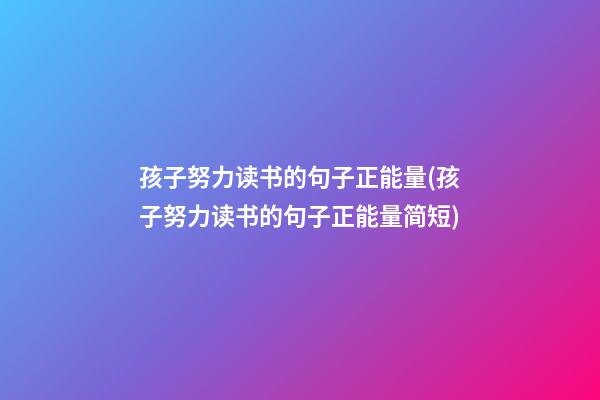 孩子努力读书的句子正能量(孩子努力读书的句子正能量简短)