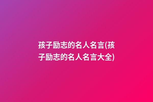 孩子励志的名人名言(孩子励志的名人名言大全)