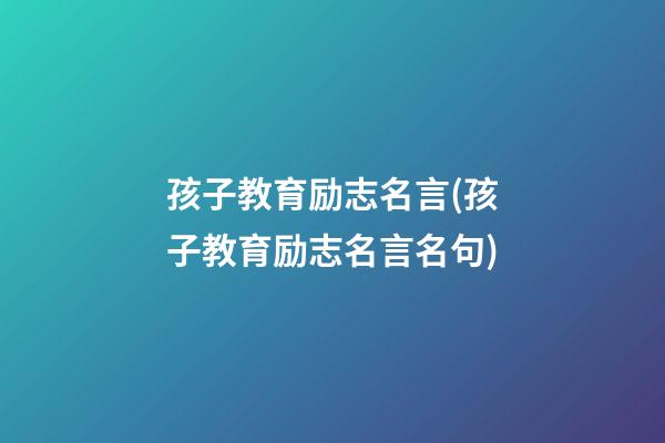 孩子教育励志名言(孩子教育励志名言名句)