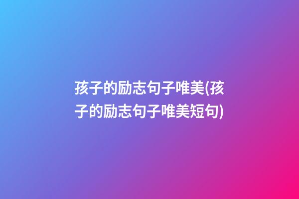 孩子的励志句子唯美(孩子的励志句子唯美短句)