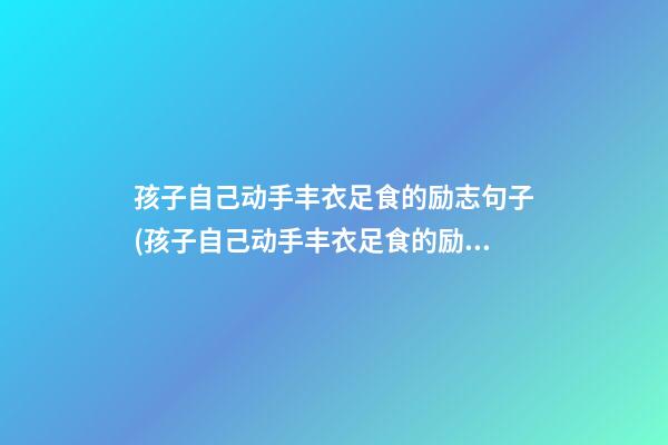 孩子自己动手丰衣足食的励志句子(孩子自己动手丰衣足食的励志句子怎么写)