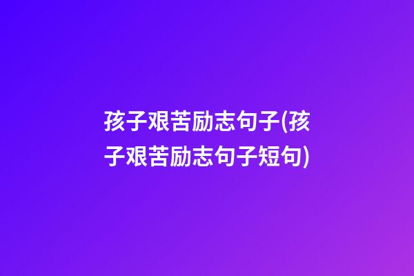 孩子艰苦励志句子(孩子艰苦励志句子短句)