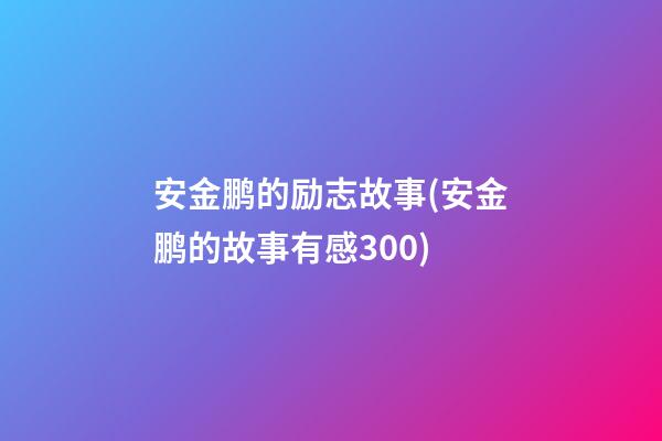 安金鹏的励志故事(安金鹏的故事有感300)