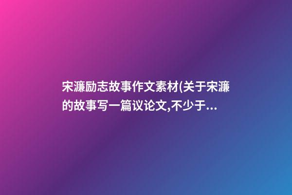 宋濂励志故事作文素材(关于宋濂的故事写一篇议论文,不少于200字)