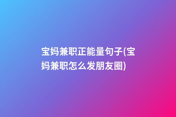 宝妈兼职正能量句子(宝妈兼职怎么发朋友圈)