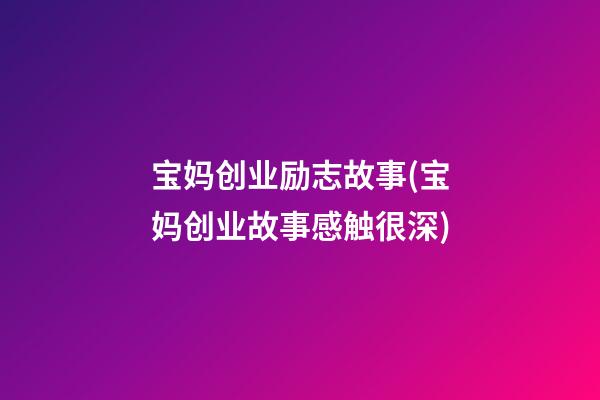 宝妈创业励志故事(宝妈创业故事感触很深)