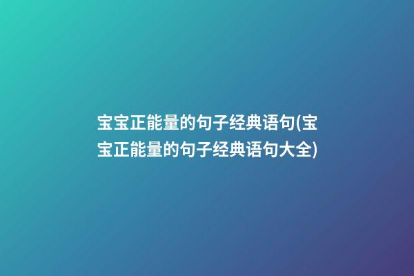 宝宝正能量的句子经典语句(宝宝正能量的句子经典语句大全)