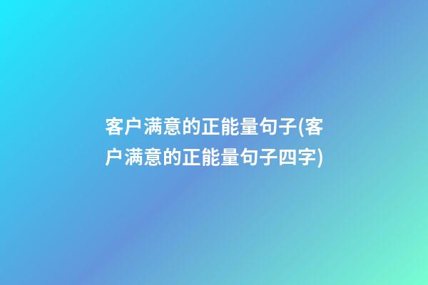 客户满意的正能量句子(客户满意的正能量句子四字)