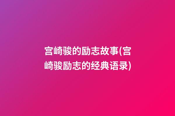 宫崎骏的励志故事(宫崎骏励志的经典语录)