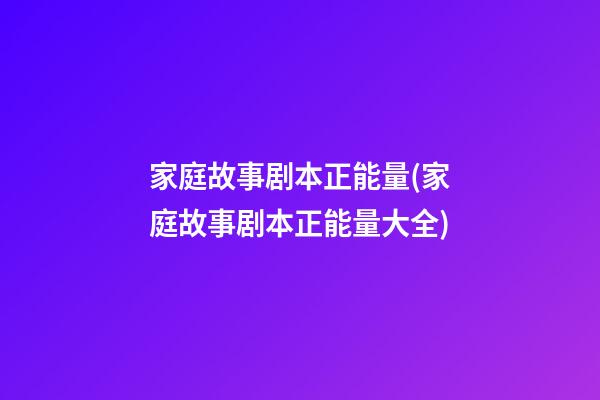 家庭故事剧本正能量(家庭故事剧本正能量大全)