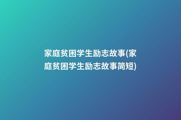 家庭贫困学生励志故事(家庭贫困学生励志故事简短)