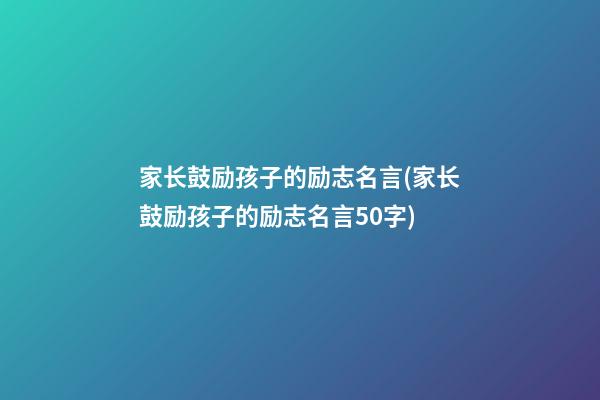 家长鼓励孩子的励志名言(家长鼓励孩子的励志名言50字)