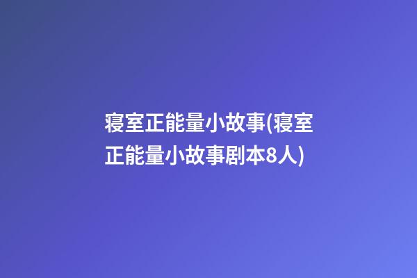 寝室正能量小故事(寝室正能量小故事剧本8人)