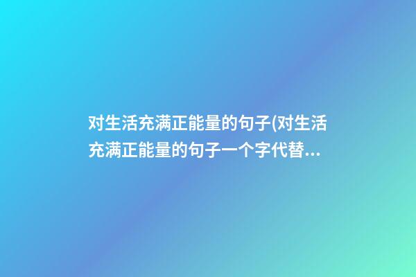 对生活充满正能量的句子(对生活充满正能量的句子一个字代替)