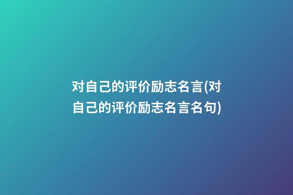 对自己的评价励志名言(对自己的评价励志名言名句)