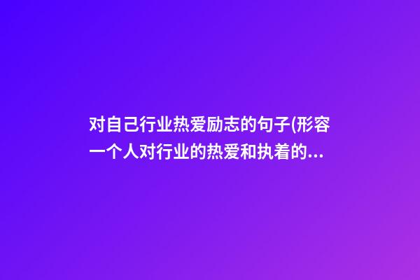 对自己行业热爱励志的句子(形容一个人对行业的热爱和执着的句子)