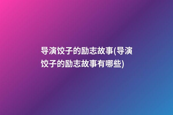 导演饺子的励志故事(导演饺子的励志故事有哪些)