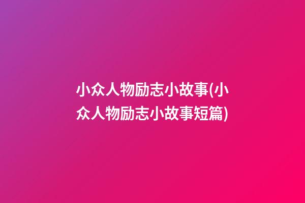 小众人物励志小故事(小众人物励志小故事短篇)