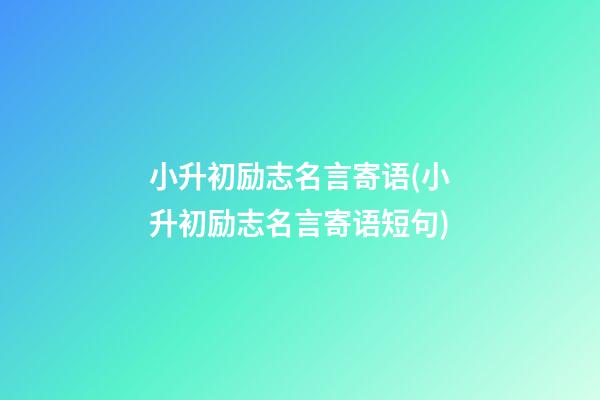 小升初励志名言寄语(小升初励志名言寄语短句)