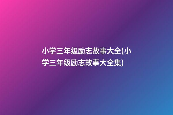 小学三年级励志故事大全(小学三年级励志故事大全集)