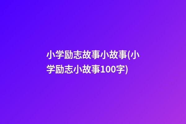 小学励志故事小故事(小学励志小故事100字)