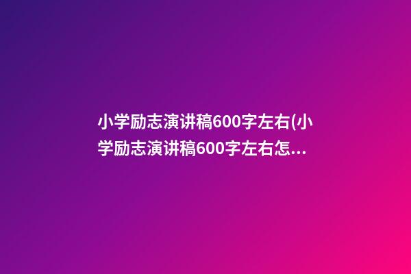 小学励志演讲稿600字左右(小学励志演讲稿600字左右怎么写)