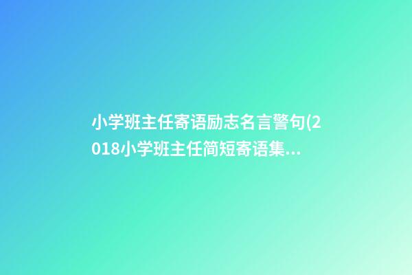 小学班主任寄语励志名言警句(2018小学班主任简短寄语集锦)