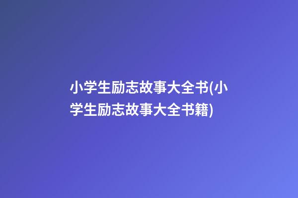 小学生励志故事大全书(小学生励志故事大全书籍)