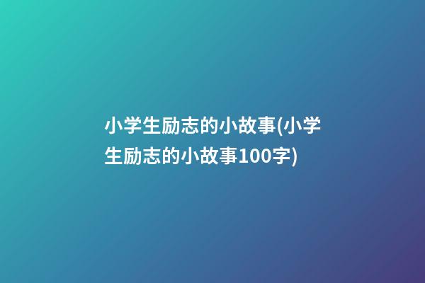 小学生励志的小故事(小学生励志的小故事100字)