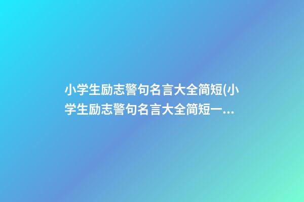 小学生励志警句名言大全简短(小学生励志警句名言大全简短一句话)