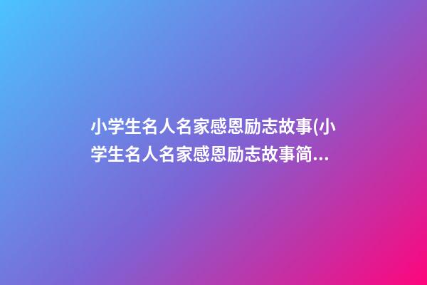 小学生名人名家感恩励志故事(小学生名人名家感恩励志故事简短)