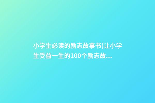 小学生必读的励志故事书(让小学生受益一生的100个励志故事书籍)