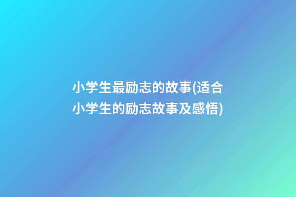 小学生最励志的故事(适合小学生的励志故事及感悟)