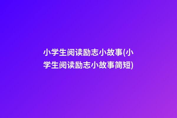 小学生阅读励志小故事(小学生阅读励志小故事简短)