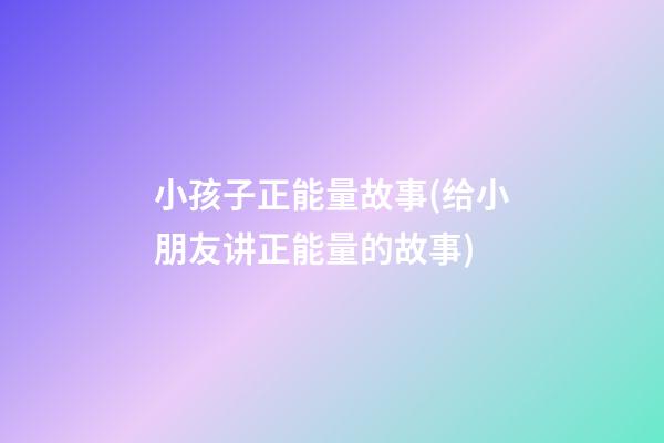 小孩子正能量故事(给小朋友讲正能量的故事)