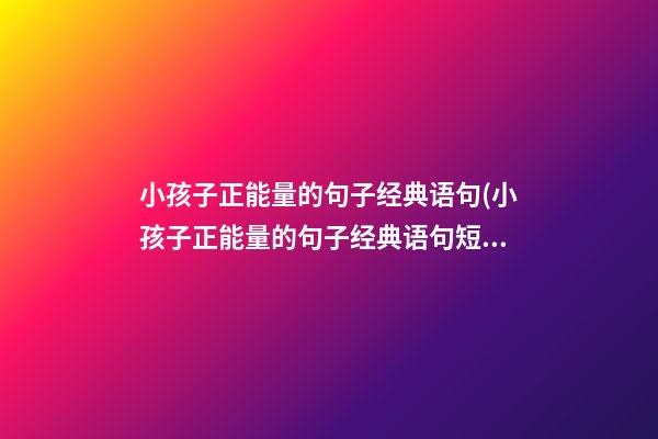 小孩子正能量的句子经典语句(小孩子正能量的句子经典语句短句)