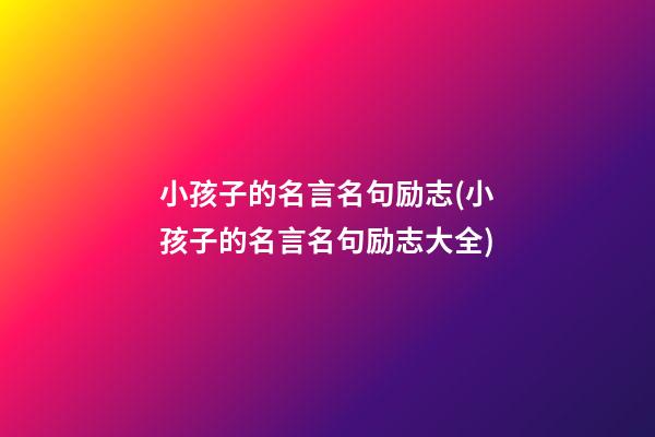 小孩子的名言名句励志(小孩子的名言名句励志大全)