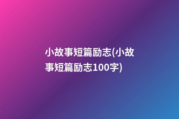 小故事短篇励志(小故事短篇励志100字)