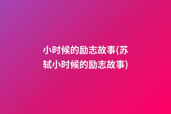 小时候的励志故事(苏轼小时候的励志故事)