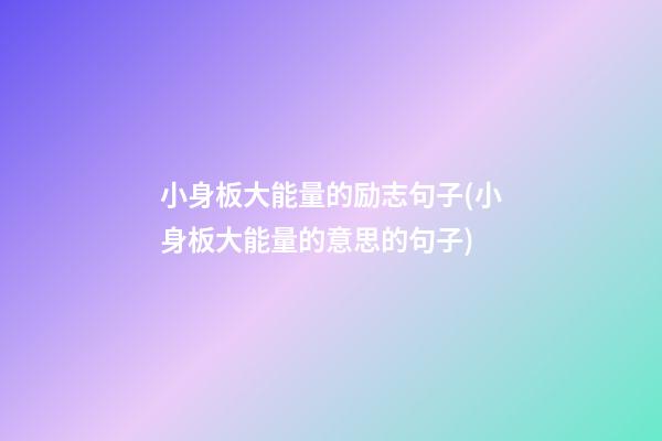 小身板大能量的励志句子(小身板大能量的意思的句子)