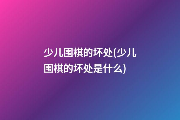 少儿围棋的坏处(少儿围棋的坏处是什么)