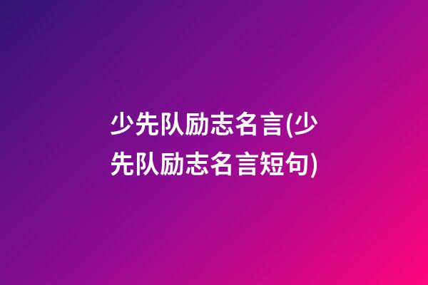 少先队励志名言(少先队励志名言短句)