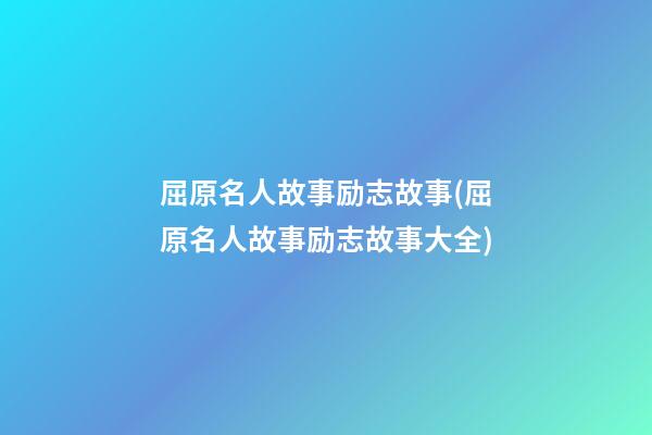 屈原名人故事励志故事(屈原名人故事励志故事大全)