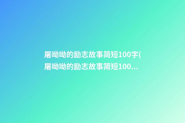 屠呦呦的励志故事简短100字(屠呦呦的励志故事简短100字左右)