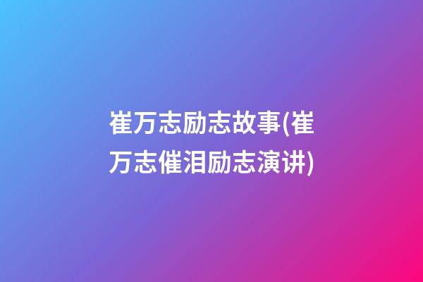 崔万志励志故事(崔万志催泪励志演讲)