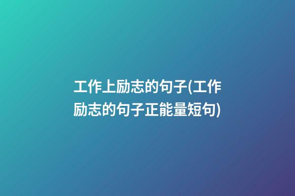 工作上励志的句子(工作励志的句子正能量短句)