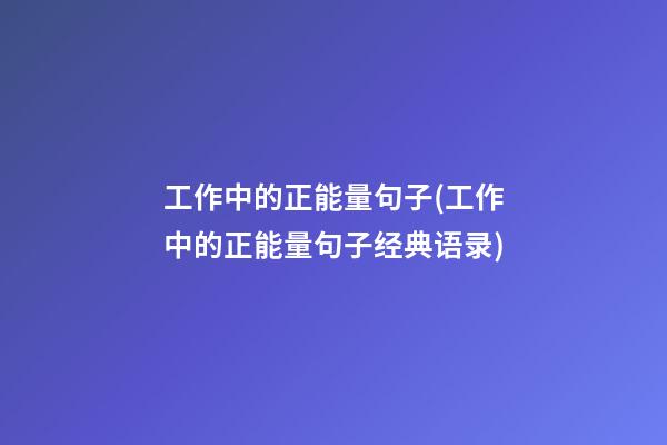 工作中的正能量句子(工作中的正能量句子经典语录)