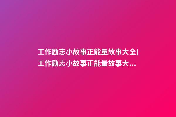 工作励志小故事正能量故事大全(工作励志小故事正能量故事大全简短)