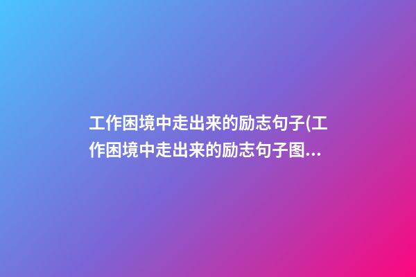 工作困境中走出来的励志句子(工作困境中走出来的励志句子图片)