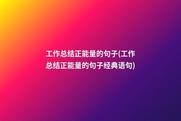 工作总结正能量的句子(工作总结正能量的句子经典语句)